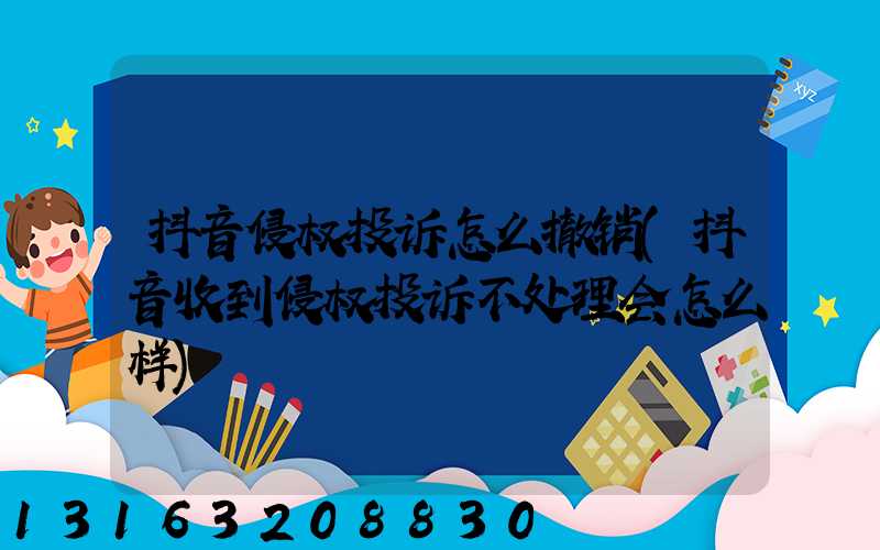 抖音侵权投诉怎么撤销(抖音收到侵权投诉不处理会怎么样)