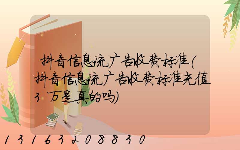 抖音信息流广告收费标准(抖音信息流广告收费标准充值3万是真的吗)