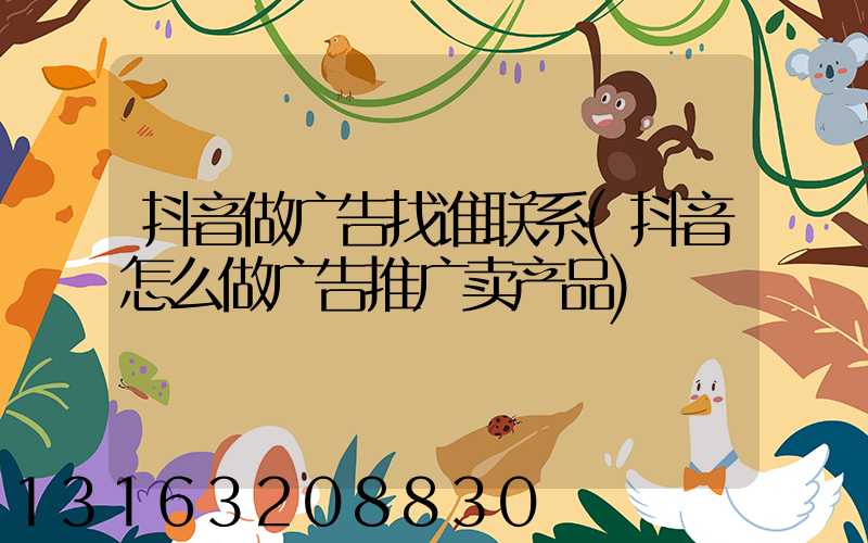 抖音做广告找谁联系(抖音怎么做广告推广卖产品)