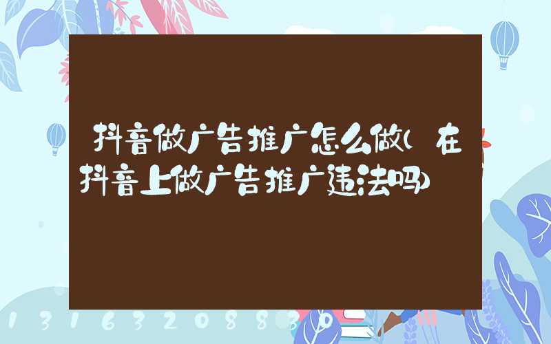 抖音做广告推广怎么做(在抖音上做广告推广违法吗)