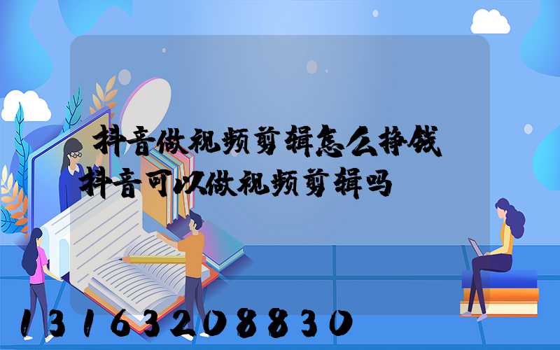 抖音做视频剪辑怎么挣钱(抖音可以做视频剪辑吗)