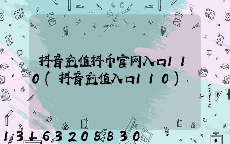 抖音充值抖币官网入口110(抖音充值入口110)