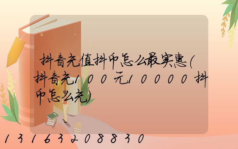 抖音充值抖币怎么最实惠(抖音充100元10000抖币怎么充)