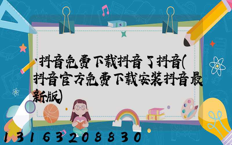 抖音免费下载抖音了抖音(抖音官方免费下载安装抖音最新版)