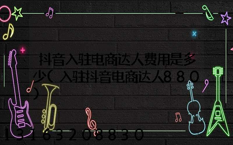 抖音入驻电商达人费用是多少(入驻抖音电商达人880)