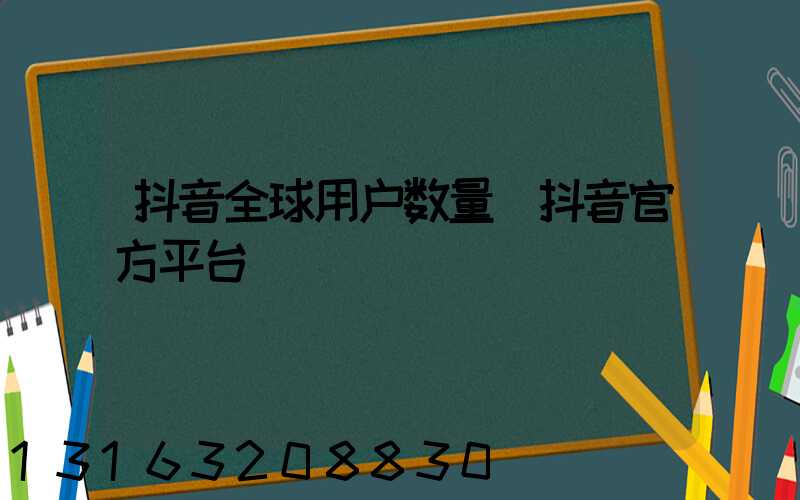 抖音全球用户数量(抖音官方平台)