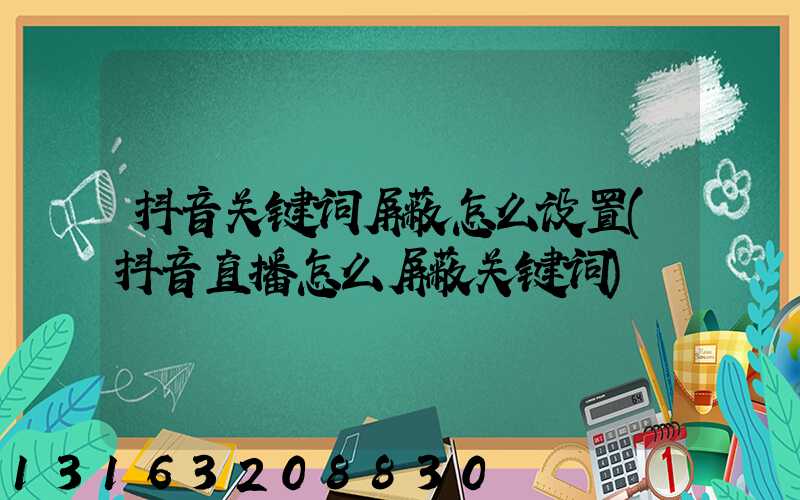 抖音关键词屏蔽怎么设置(抖音直播怎么屏蔽关键词)