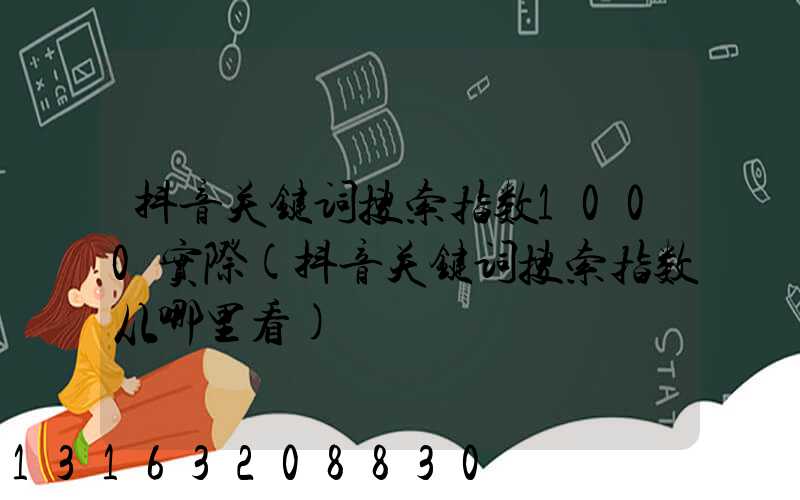 抖音关键词搜索指数1000实际(抖音关键词搜索指数从哪里看)