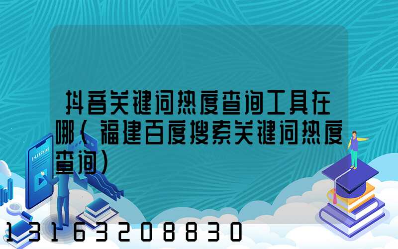 抖音关键词热度查询工具在哪(福建百度搜索关键词热度查询)