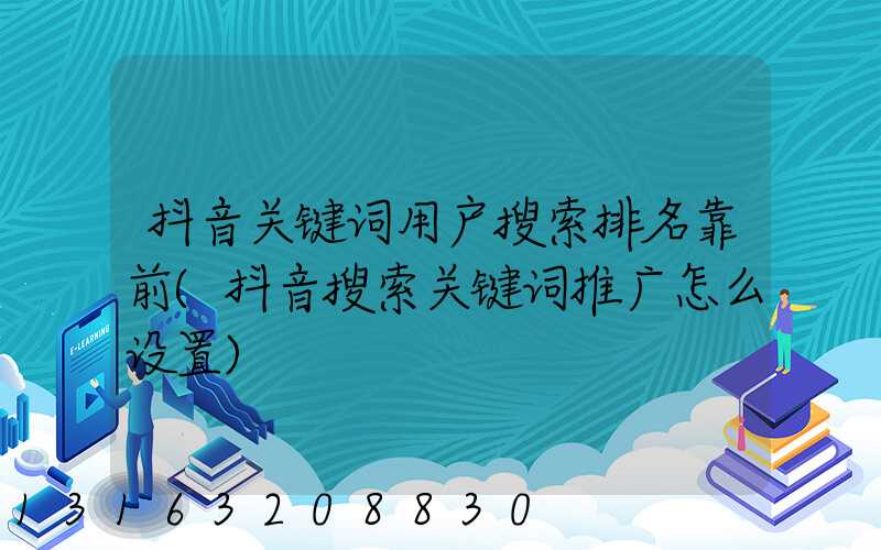 抖音关键词用户搜索排名靠前(抖音搜索关键词推广怎么设置)