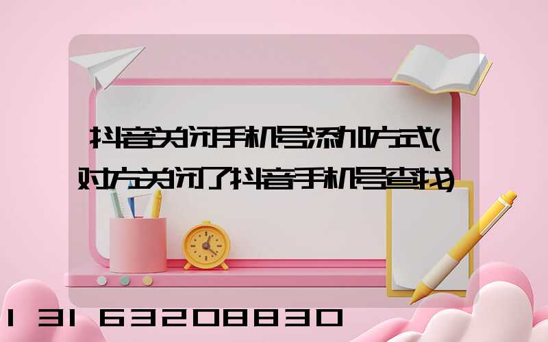 抖音关闭手机号添加方式(对方关闭了抖音手机号查找)