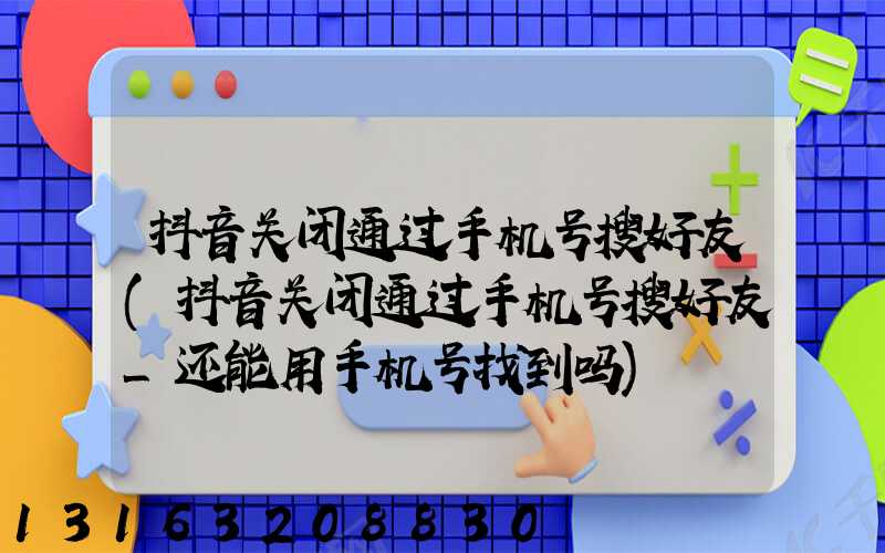 抖音关闭通过手机号搜好友(抖音关闭通过手机号搜好友_还能用手机号找到吗)