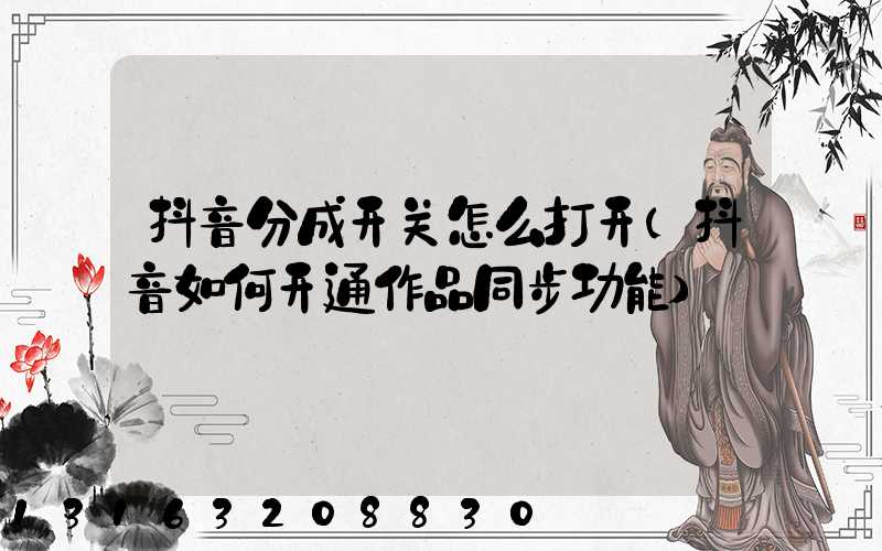 抖音分成开关怎么打开(抖音如何开通作品同步功能)