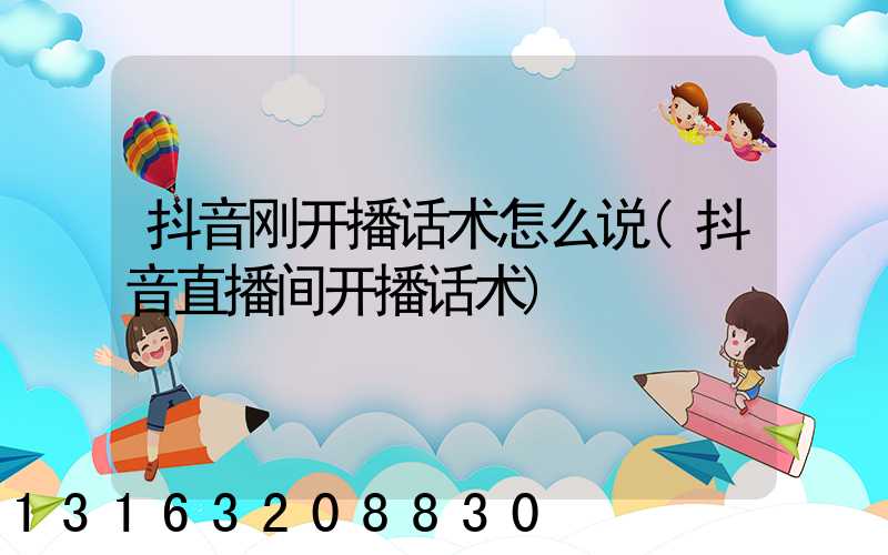 抖音刚开播话术怎么说(抖音直播间开播话术)