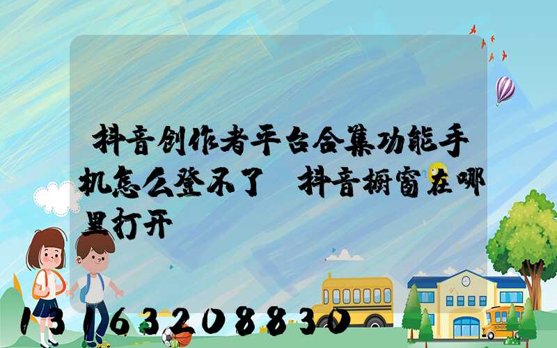 抖音创作者平台合集功能手机怎么登不了(抖音橱窗在哪里打开)