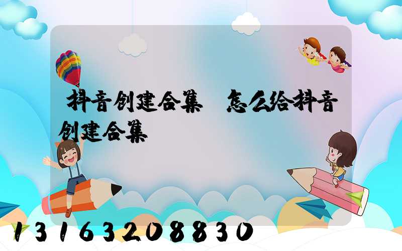 抖音创建合集(怎么给抖音创建合集)