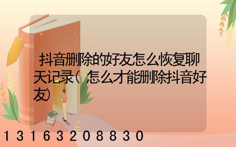 抖音删除的好友怎么恢复聊天记录(怎么才能删除抖音好友)