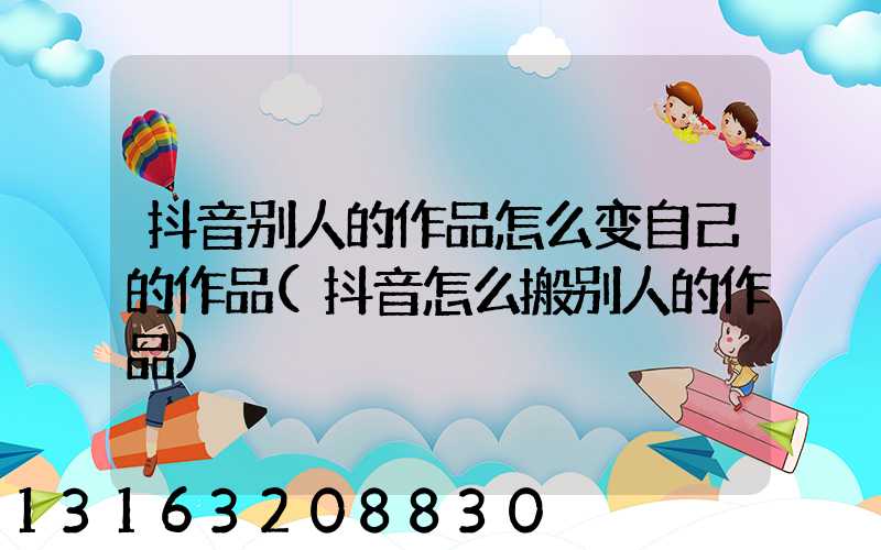 抖音别人的作品怎么变自己的作品(抖音怎么搬别人的作品)