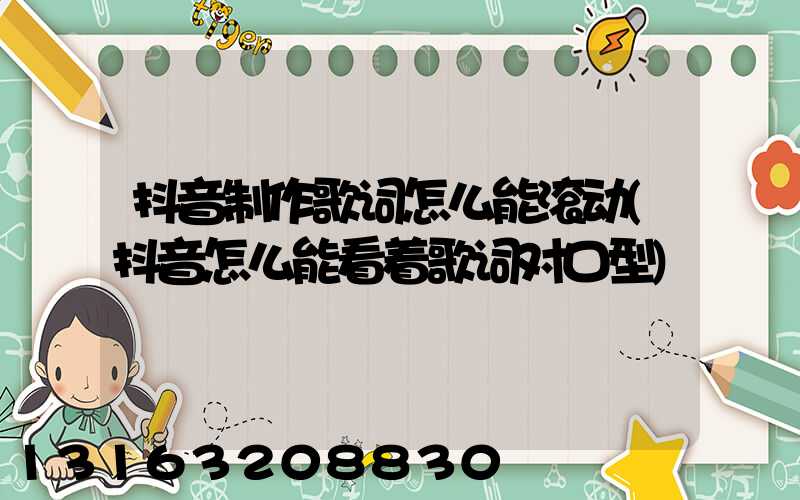 抖音制作歌词怎么能滚动(抖音怎么能看着歌词对口型)