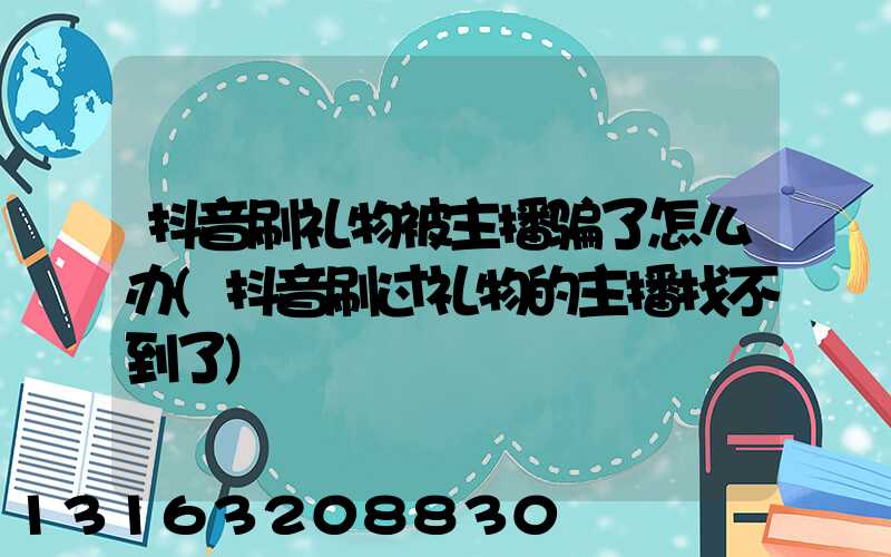 抖音刷礼物被主播骗了怎么办(抖音刷过礼物的主播找不到了)