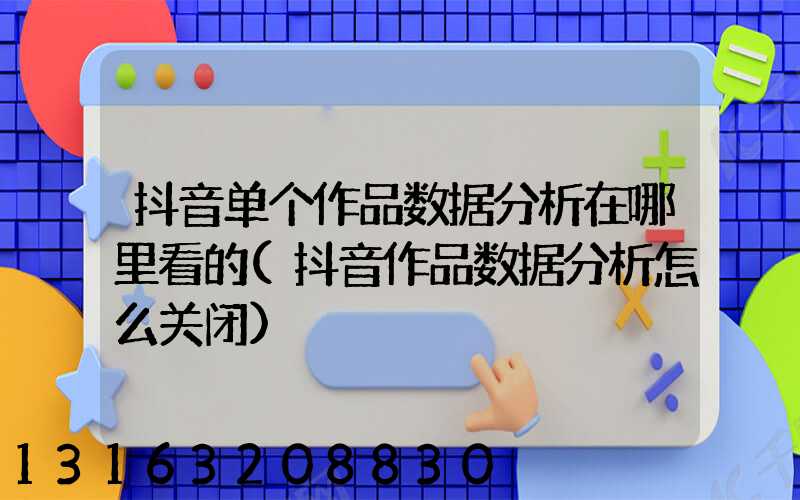 抖音单个作品数据分析在哪里看的(抖音作品数据分析怎么关闭)