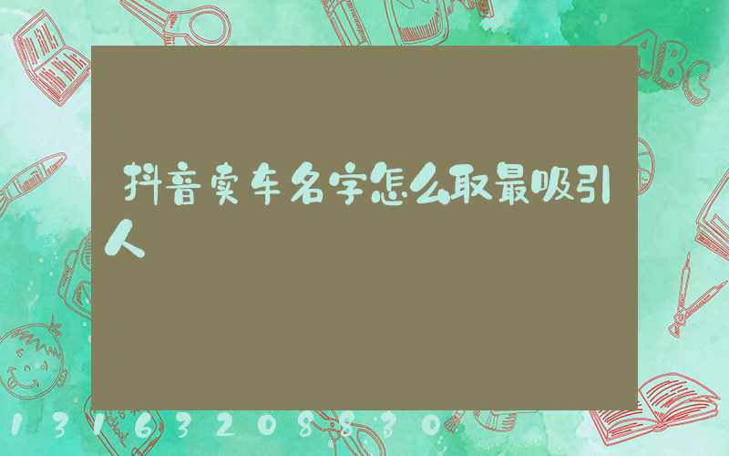 抖音卖车名字怎么取最吸引人