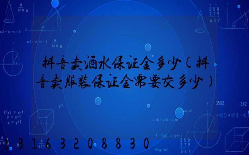 抖音卖酒水保证金多少(抖音卖服装保证金需要交多少)