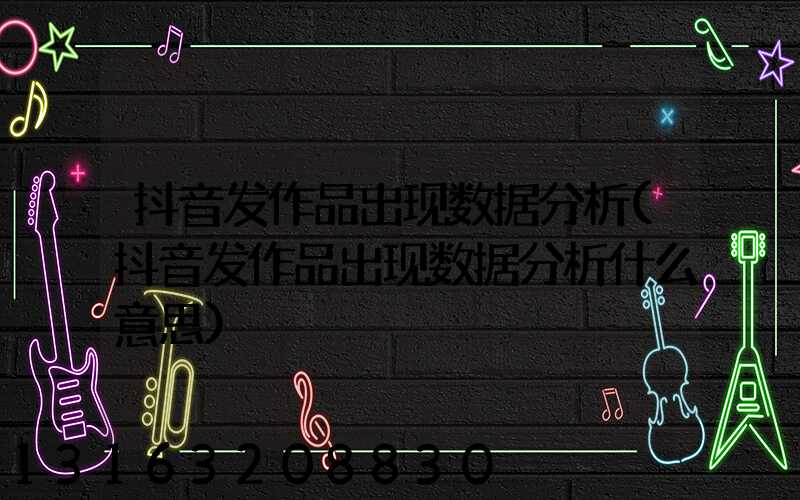 抖音发作品出现数据分析(抖音发作品出现数据分析什么意思)