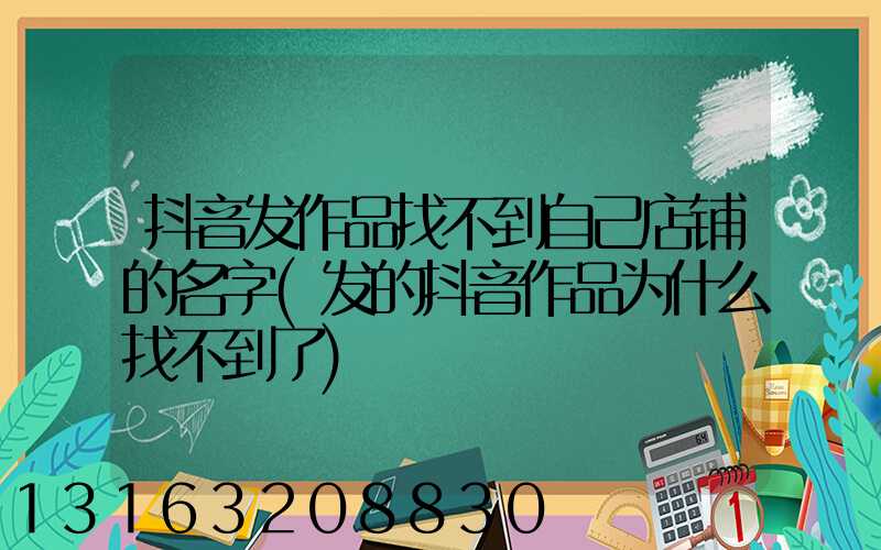 抖音发作品找不到自己店铺的名字(发的抖音作品为什么找不到了)