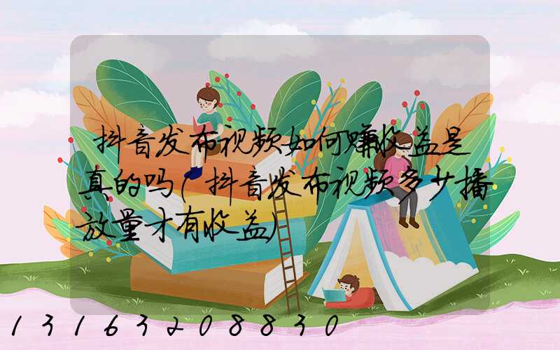 抖音发布视频如何赚收益是真的吗(抖音发布视频多少播放量才有收益)