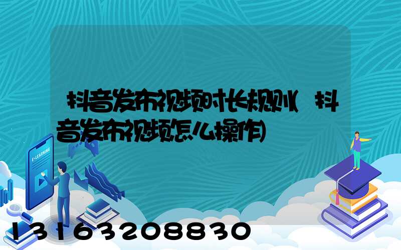 抖音发布视频时长规则(抖音发布视频怎么操作)