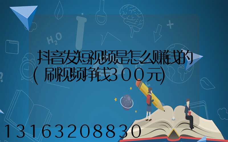 抖音发短视频是怎么赚钱的(刷视频挣钱300元)