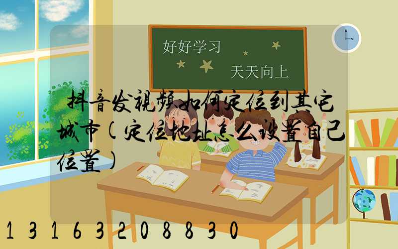 抖音发视频如何定位到其它城市(定位地址怎么设置自己位置)