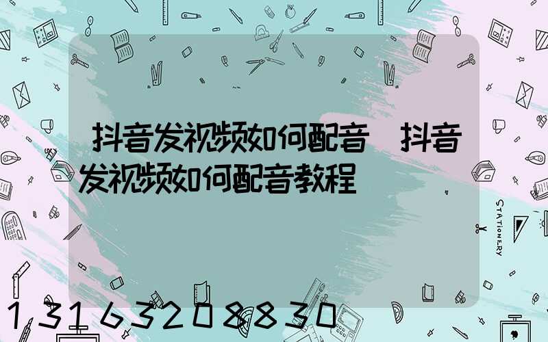 抖音发视频如何配音(抖音发视频如何配音教程)