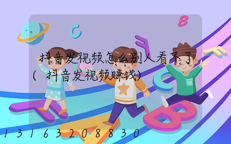 抖音发视频怎么别人看不了(抖音发视频赚钱)