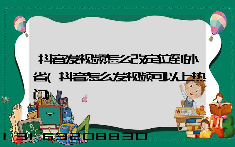 抖音发视频怎么改定位到外省(抖音怎么发视频可以上热门)