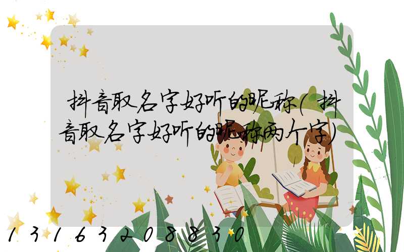 抖音取名字好听的昵称(抖音取名字好听的昵称两个字)