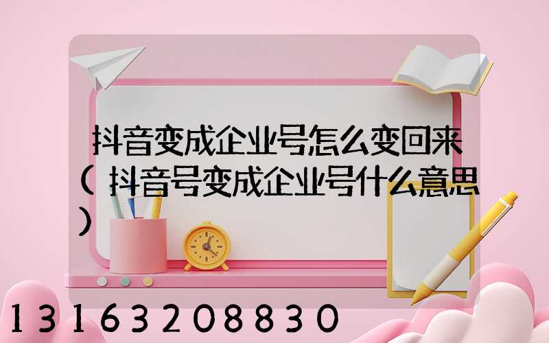 抖音变成企业号怎么变回来(抖音号变成企业号什么意思)