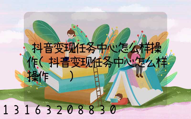 抖音变现任务中心怎么样操作(抖音变现任务中心怎么样操作视频)