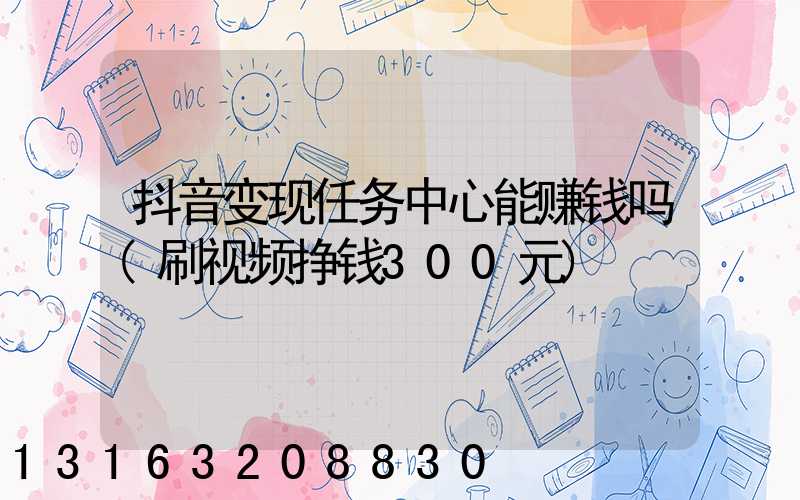 抖音变现任务中心能赚钱吗(刷视频挣钱300元)