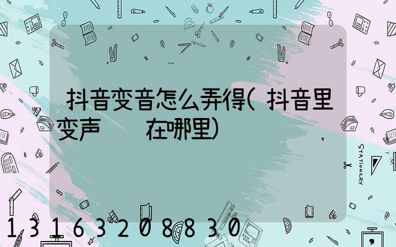 抖音变音怎么弄得(抖音里变声说话在哪里)