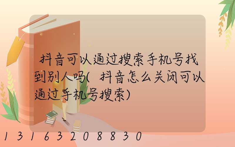 抖音可以通过搜索手机号找到别人吗(抖音怎么关闭可以通过手机号搜索)