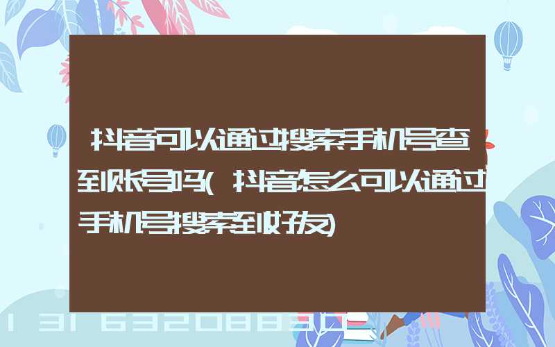 抖音可以通过搜索手机号查到账号吗(抖音怎么可以通过手机号搜索到好友)