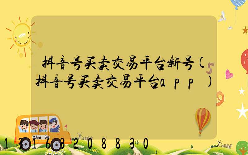 抖音号买卖交易平台新号(抖音号买卖交易平台app)