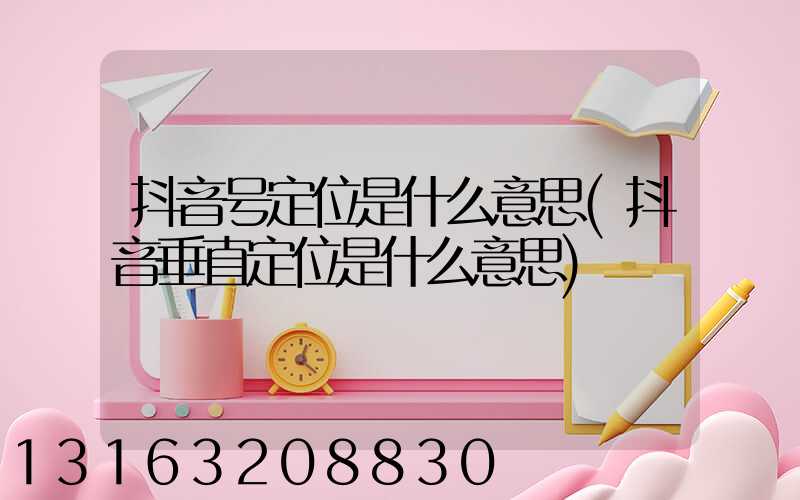 抖音号定位是什么意思(抖音垂直定位是什么意思)