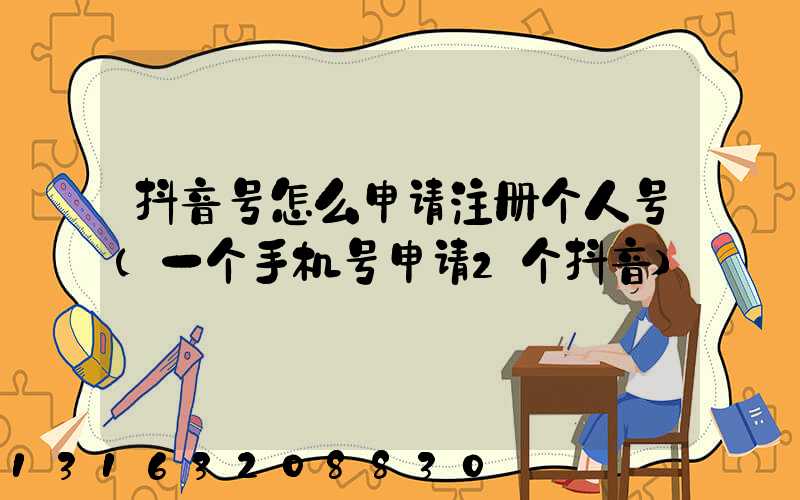 抖音号怎么申请注册个人号(一个手机号申请2个抖音)