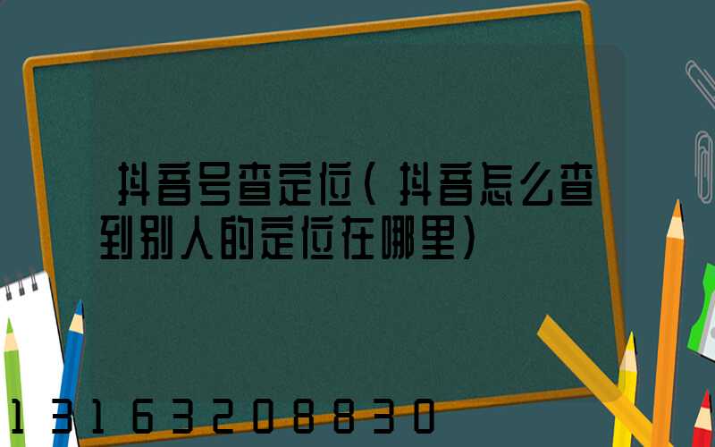 抖音号查定位(抖音怎么查到别人的定位在哪里)