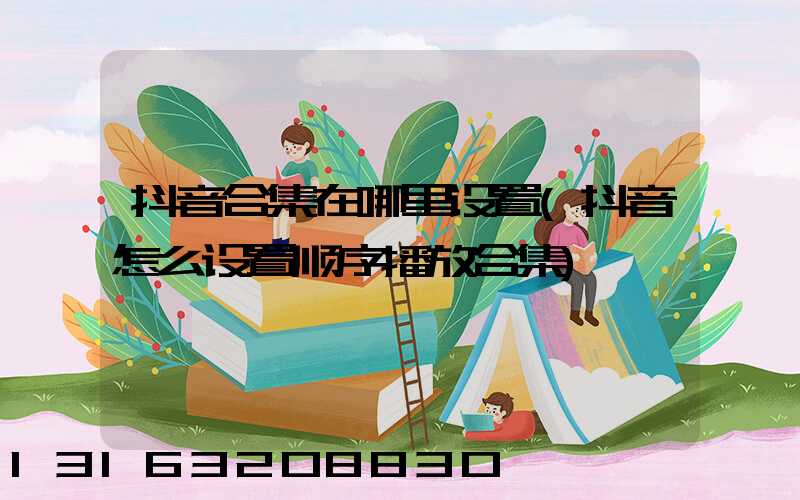 抖音合集在哪里设置(抖音怎么设置顺序播放合集)