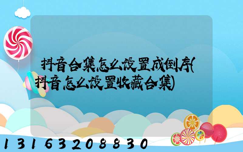 抖音合集怎么设置成倒序(抖音怎么设置收藏合集)