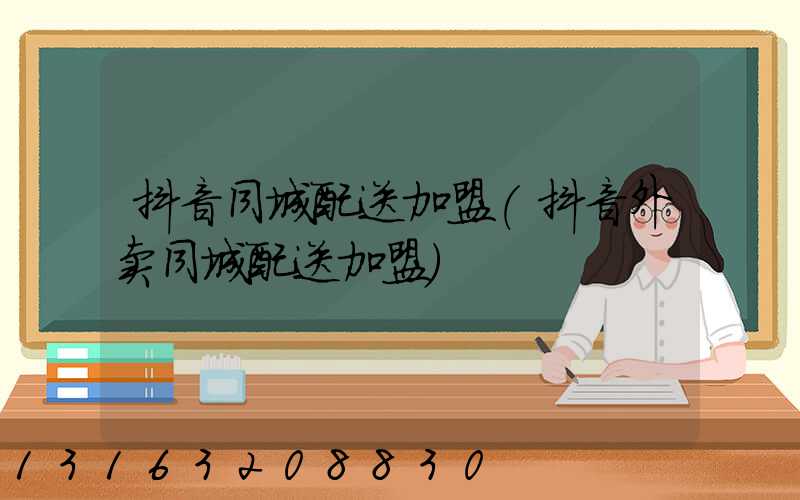抖音同城配送加盟(抖音外卖同城配送加盟)